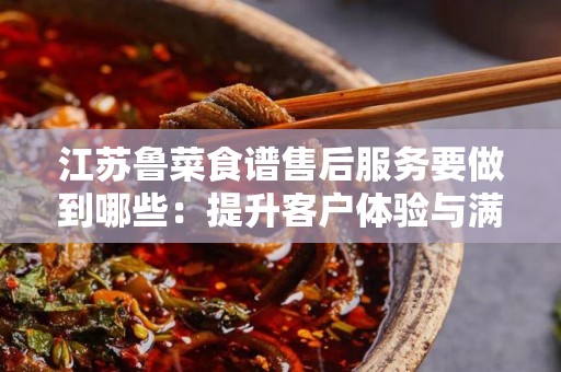 江苏鲁菜食谱售后服务要做到哪些：提升客户体验与满意度的攻略