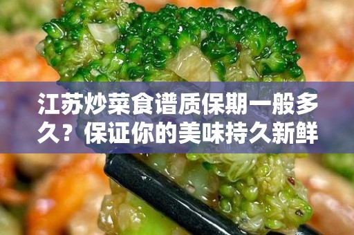 江苏炒菜食谱质保期一般多久？保证你的美味持久新鲜