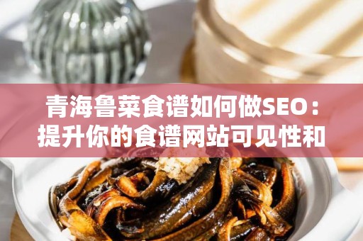 青海鲁菜食谱如何做SEO：提升你的食谱网站可见性和流量