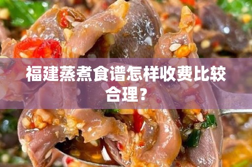 福建蒸煮食谱怎样收费比较合理？