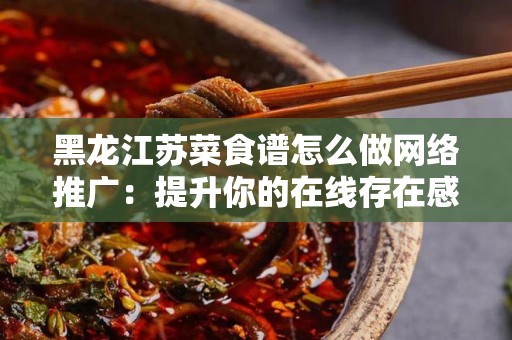 黑龙江苏菜食谱怎么做网络推广：提升你的在线存在感