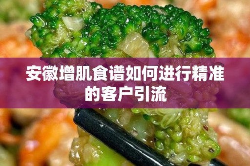 安徽增肌食谱如何进行精准的客户引流