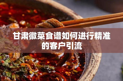 甘肃徽菜食谱如何进行精准的客户引流