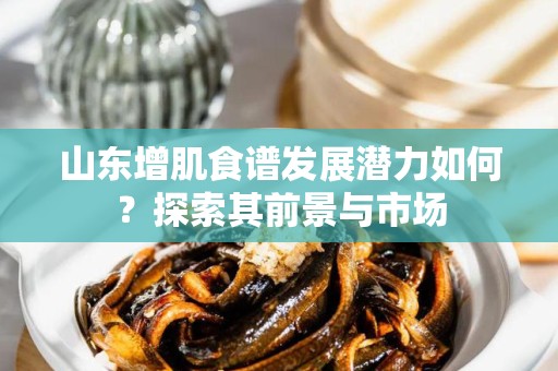 山东增肌食谱发展潜力如何？探索其前景与市场