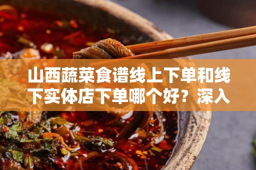 山西蔬菜食谱线上下单和线下实体店下单哪个好？深入分析与对比