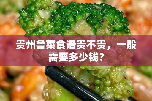 贵州鲁菜食谱贵不贵，一般需要多少钱？