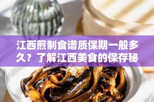 江西煎制食谱质保期一般多久？了解江西美食的保存秘诀