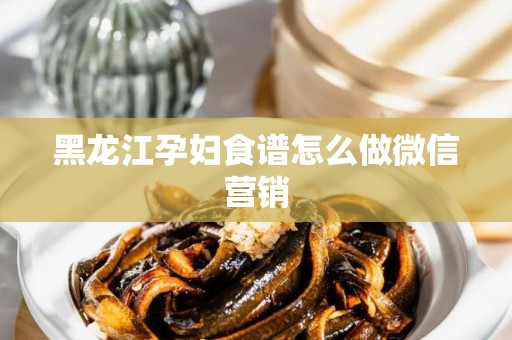 黑龙江孕妇食谱怎么做微信营销