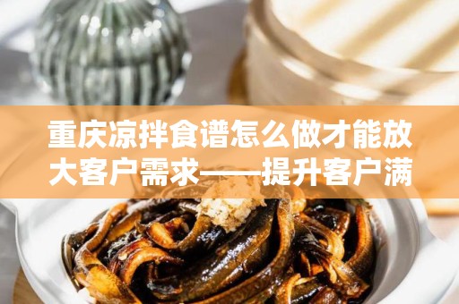 重庆凉拌食谱怎么做才能放大客户需求——提升客户满意度的秘诀
