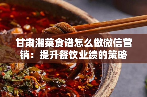 甘肃湘菜食谱怎么做微信营销：提升餐饮业绩的策略