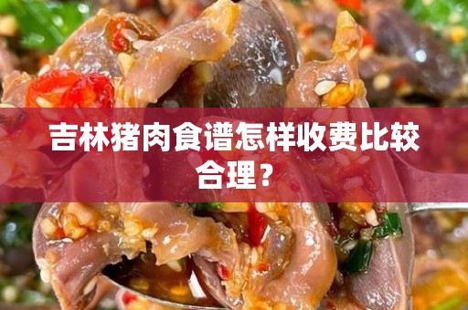 吉林猪肉食谱怎样收费比较合理？