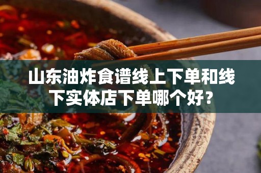 山东油炸食谱线上下单和线下实体店下单哪个好？