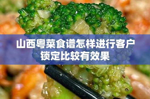 山西粤菜食谱怎样进行客户锁定比较有效果