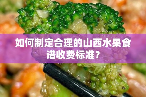 如何制定合理的山西水果食谱收费标准？