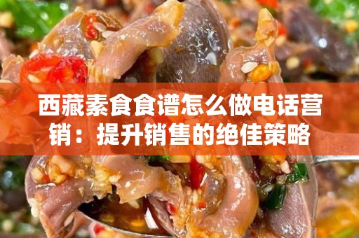 西藏素食食谱怎么做电话营销：提升销售的绝佳策略