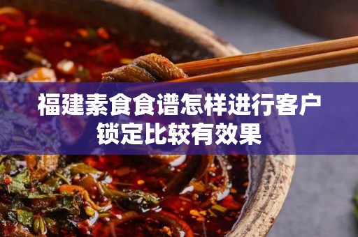福建素食食谱怎样进行客户锁定比较有效果