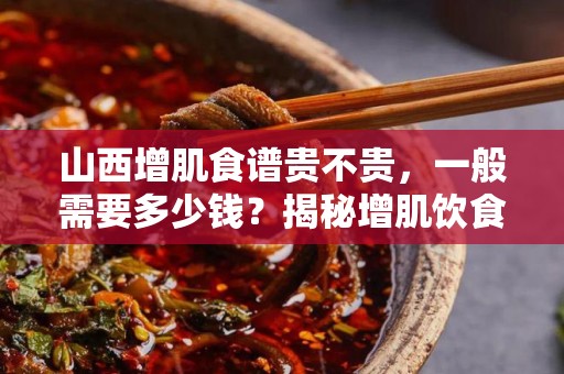 山西增肌食谱贵不贵，一般需要多少钱？揭秘增肌饮食的真相