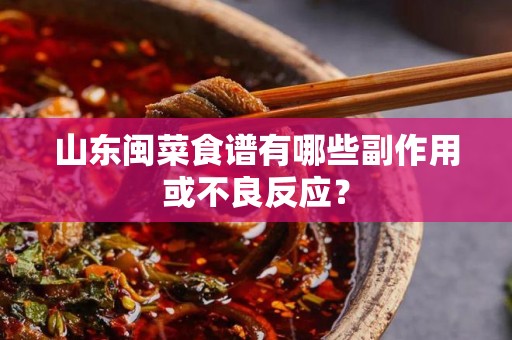 山东闽菜食谱有哪些副作用或不良反应？