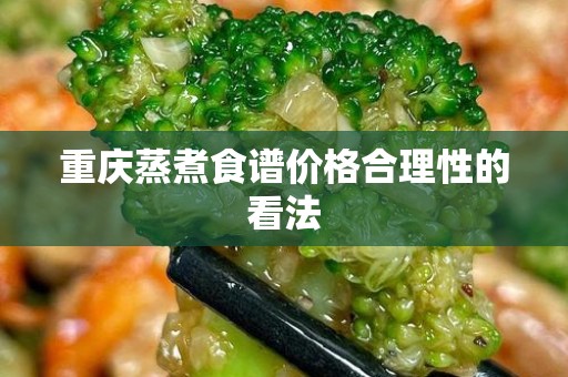 重庆蒸煮食谱价格合理性的看法