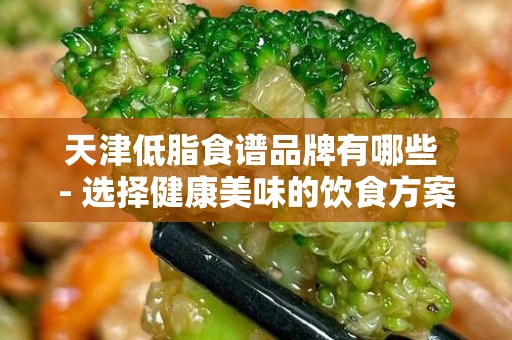 天津低脂食谱品牌有哪些 - 选择健康美味的饮食方案
