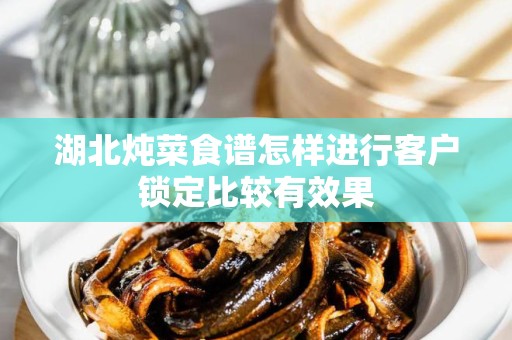 湖北炖菜食谱怎样进行客户锁定比较有效果
