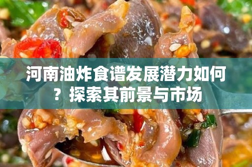 河南油炸食谱发展潜力如何？探索其前景与市场