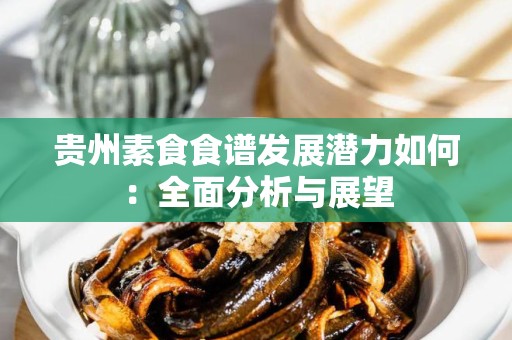 贵州素食食谱发展潜力如何：全面分析与展望