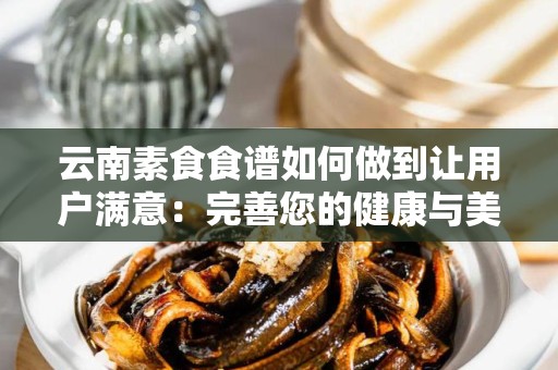 云南素食食谱如何做到让用户满意：完善您的健康与美味之旅
