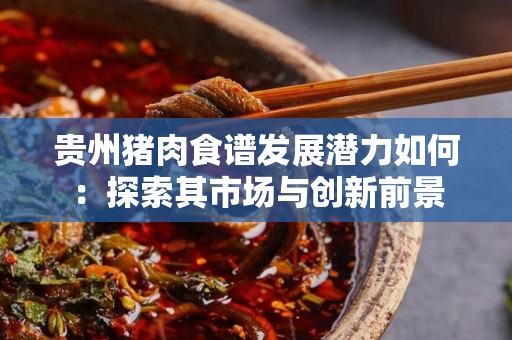 贵州猪肉食谱发展潜力如何：探索其市场与创新前景