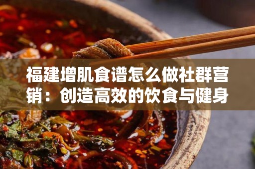 福建增肌食谱怎么做社群营销：创造高效的饮食与健身社区