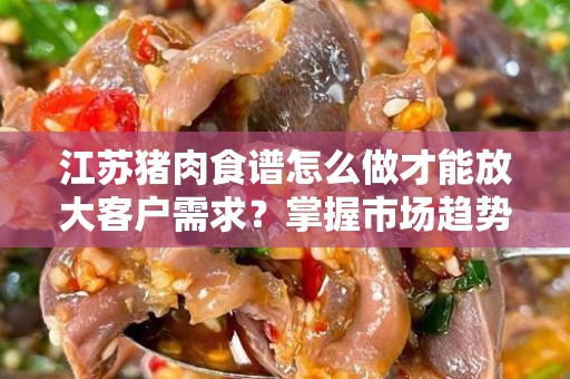 江苏猪肉食谱怎么做才能放大客户需求？掌握市场趋势与创新烹饪技巧
