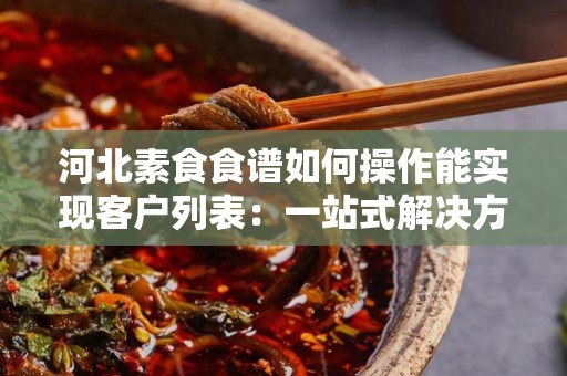 河北素食食谱如何操作能实现客户列表：一站式解决方案