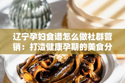 辽宁孕妇食谱怎么做社群营销：打造健康孕期的美食分享平台