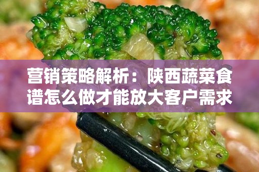 营销策略解析：陕西蔬菜食谱怎么做才能放大客户需求？
