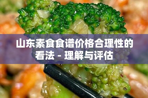 山东素食食谱价格合理性的看法 - 理解与评估