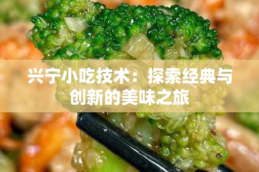 兴宁小吃技术：探索经典与创新的美味之旅