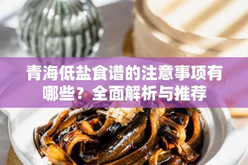 青海低盐食谱的注意事项有哪些？全面解析与推荐