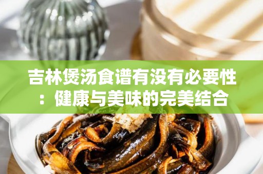 吉林煲汤食谱有没有必要性：健康与美味的完美结合