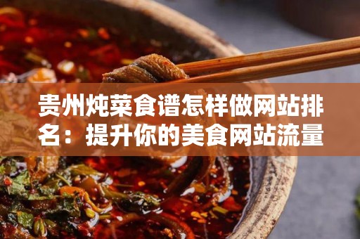 贵州炖菜食谱怎样做网站排名：提升你的美食网站流量的策略
