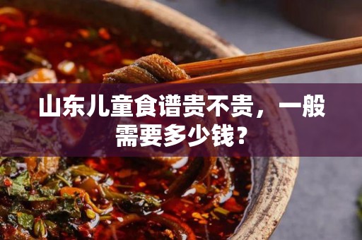 山东儿童食谱贵不贵，一般需要多少钱？