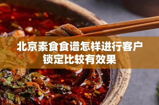 北京素食食谱怎样进行客户锁定比较有效果