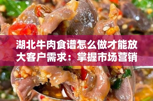 湖北牛肉食谱怎么做才能放大客户需求：掌握市场营销与烹饪艺术