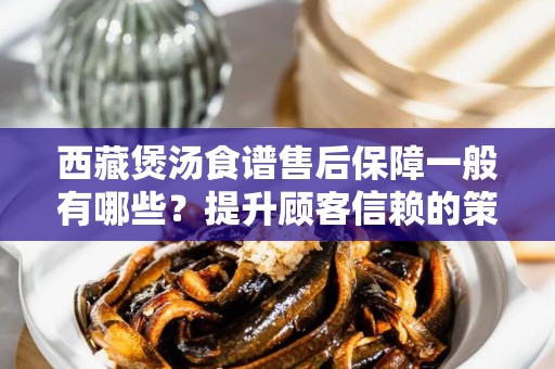 西藏煲汤食谱售后保障一般有哪些？提升顾客信赖的策略