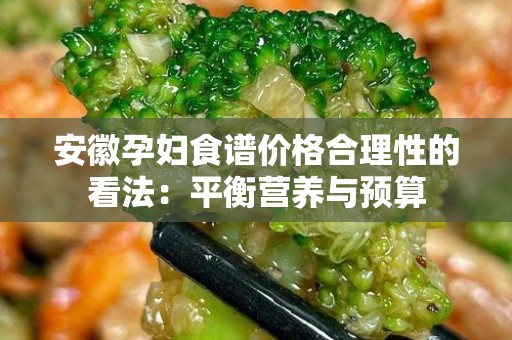 安徽孕妇食谱价格合理性的看法：平衡营养与预算
