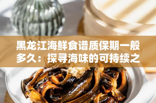 黑龙江海鲜食谱质保期一般多久：探寻海味的可持续之道