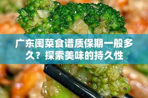 广东闽菜食谱质保期一般多久？探索美味的持久性