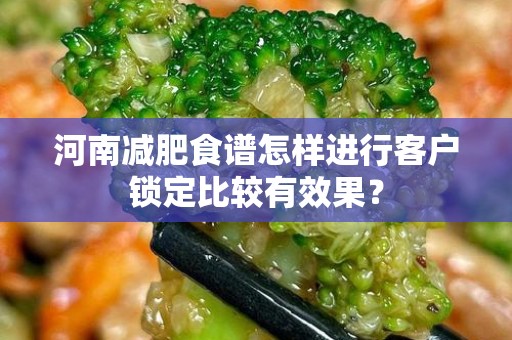河南减肥食谱怎样进行客户锁定比较有效果？