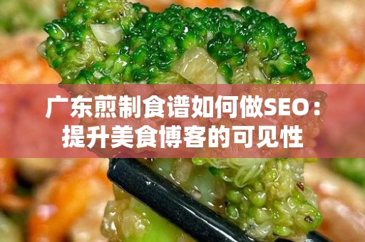 广东煎制食谱如何做SEO：提升美食博客的可见性