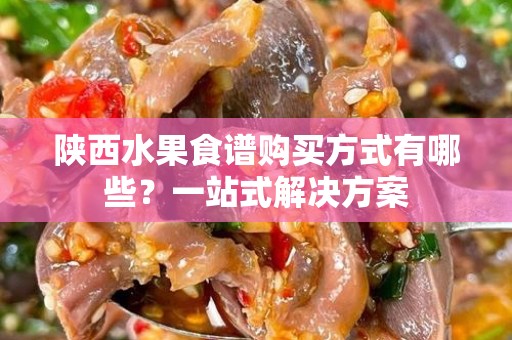 陕西水果食谱购买方式有哪些？一站式解决方案