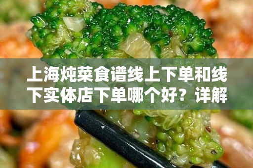 上海炖菜食谱线上下单和线下实体店下单哪个好？详解与对比分析